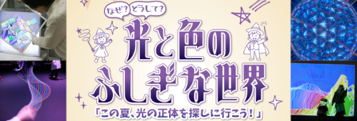 夏の特別企画展「なぜ？どうして？光と色のふしぎな世界～この夏、光の正体を探しに行こう！～」